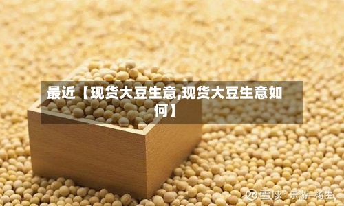 最近【现货大豆生意,现货大豆生意如何】