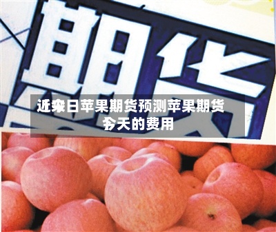 近来【今日苹果期货预测苹果期货今天的费用】