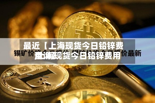 最近【上海现货今日铅锌费用
,上海现货今日铅锌费用
查询】-第2张图片
