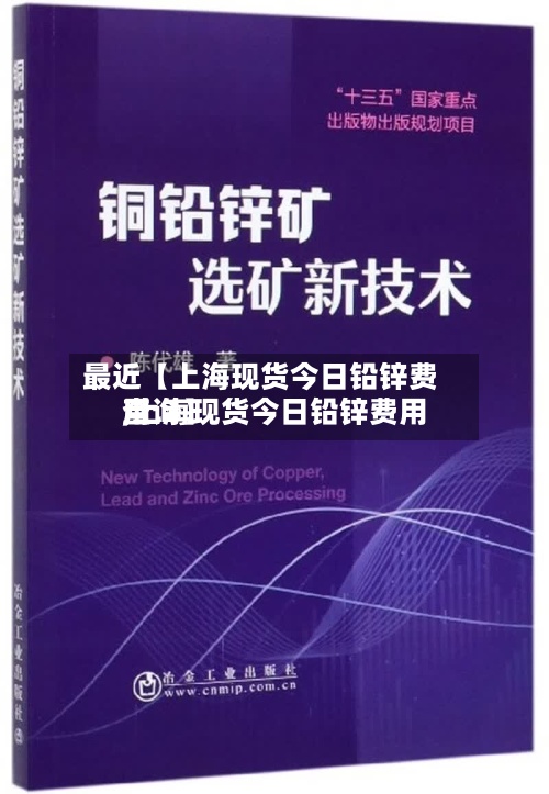 最近【上海现货今日铅锌费用
,上海现货今日铅锌费用
查询】