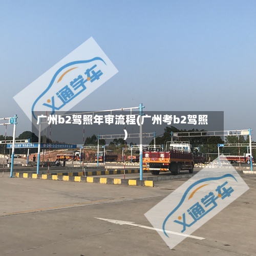 广州b2驾照年审流程(广州考b2驾照)