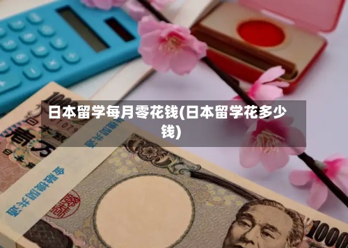 日本留学每月零花钱(日本留学花多少钱)