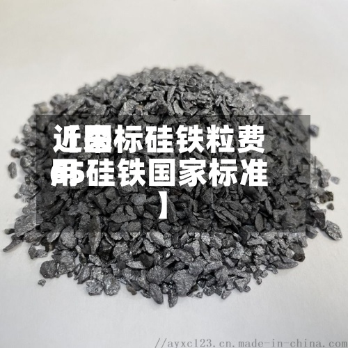 近来【国标硅铁粒费用65硅铁国家标准】