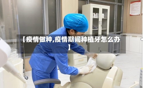 【疫情做种,疫情期间种植牙怎么办】-第2张图片