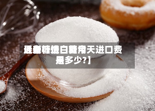 近来
【白糖进口费用
最新行情白糖今天进口费用
是多少?】