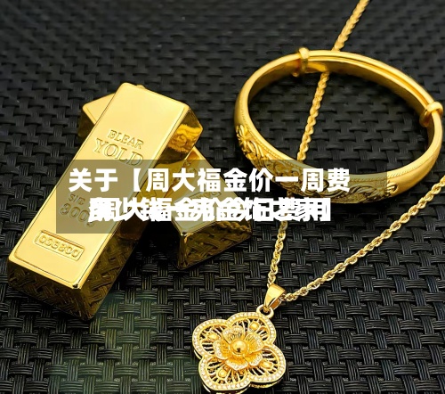 关于【周大福金价一周费用
,周大福金价今日费用
多少钱一克金饰之家】-第2张图片