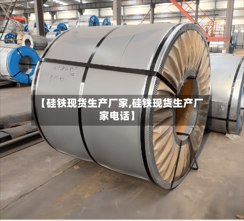 【硅铁现货生产厂家,硅铁现货生产厂家电话】-第2张图片