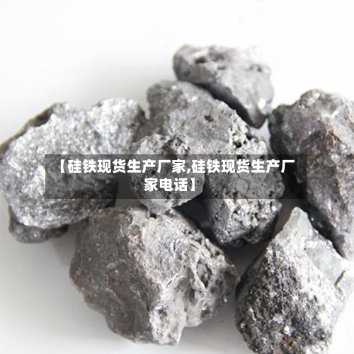【硅铁现货生产厂家,硅铁现货生产厂家电话】-第3张图片