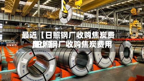 最近【日照钢厂收购焦炭费用
,日照钢厂收购焦炭费用
多少】-第2张图片