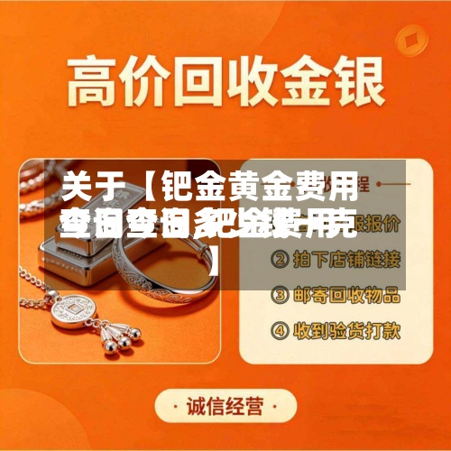 关于【钯金黄金费用
今日查询,钯金费用
查询今日多少钱一克】-第2张图片