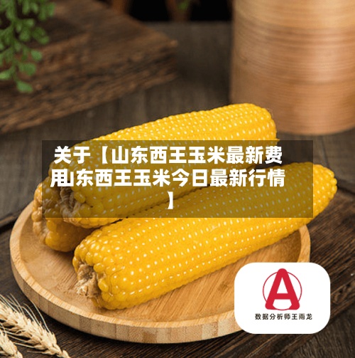 关于【山东西王玉米最新费用,山东西王玉米今日最新行情】