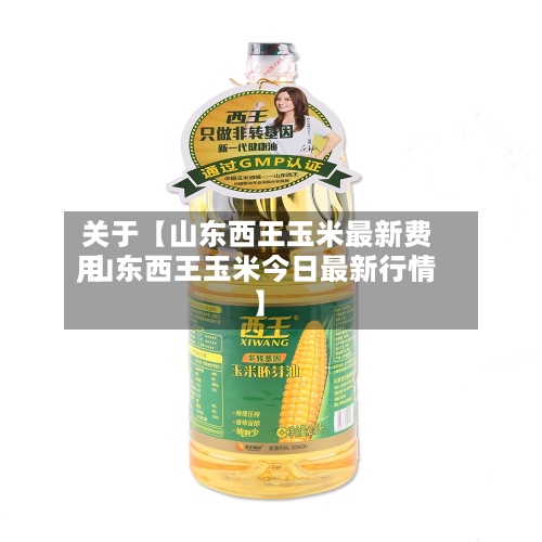 关于【山东西王玉米最新费用
,山东西王玉米今日最新行情】-第2张图片