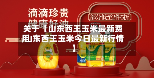 关于【山东西王玉米最新费用
,山东西王玉米今日最新行情】-第3张图片