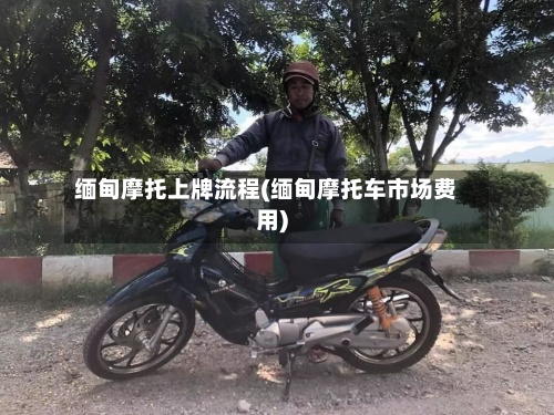 缅甸摩托上牌流程(缅甸摩托车市场费用)