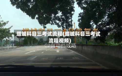 增城科目三考试流程(增城科目三考试流程视频)