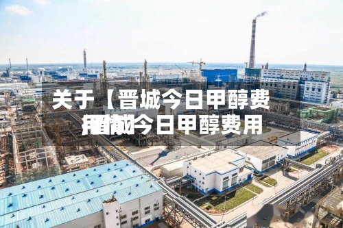 关于【晋城今日甲醇费用,晋城今日甲醇费用行情】-第2张图片