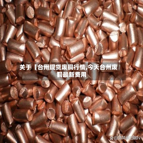 关于【台卅现货废铜行情,今天台州废铜最新费用
】-第3张图片