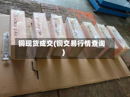 铜现货成交(铜交易行情查询)