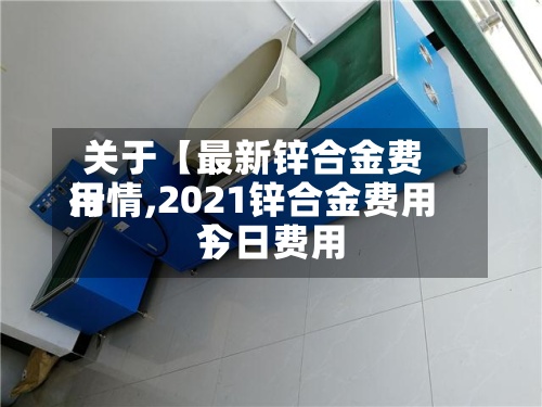 关于【最新锌合金费用行情,2021锌合金费用今日费用】