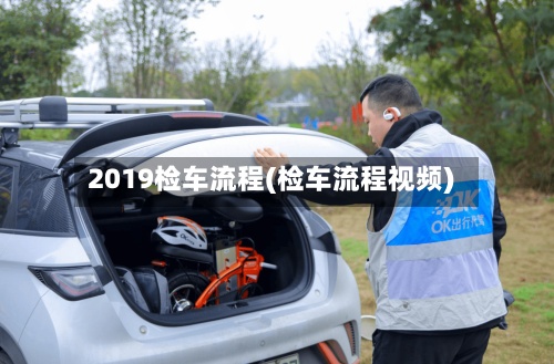 2019检车流程(检车流程视频)