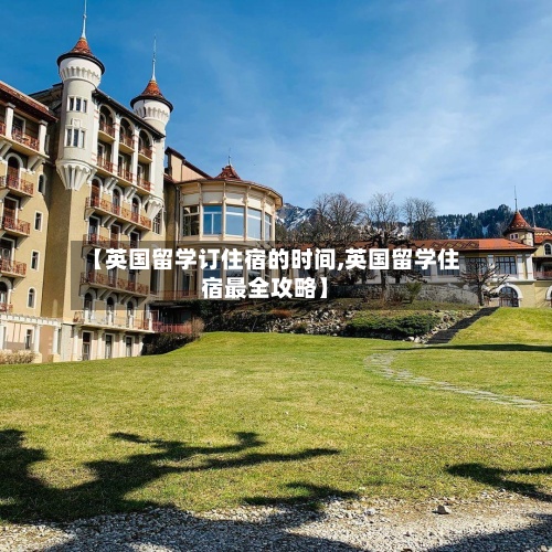 【英国留学订住宿的时间,英国留学住宿最全攻略】
