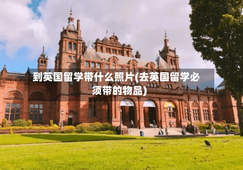 到英国留学带什么照片(去英国留学必须带的物品)