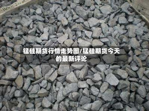 锰硅期货行情走势图/锰硅期货今天的最新评论