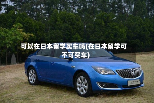 可以在日本留学买车吗(在日本留学可不可买车)-第3张图片