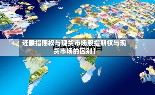 近来
【股指期权与现货市场股指期权与现货市场的区别】