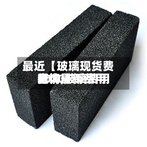 最近【玻璃现货费用查询,玻璃费用行情最新费用2020】
