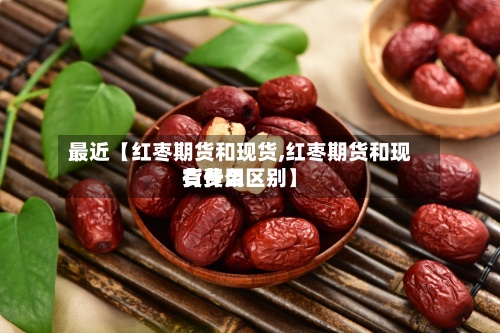 最近【红枣期货和现货,红枣期货和现货费用
有什么区别】-第2张图片