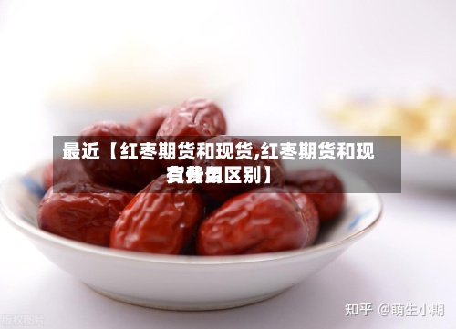 最近【红枣期货和现货,红枣期货和现货费用
有什么区别】-第3张图片