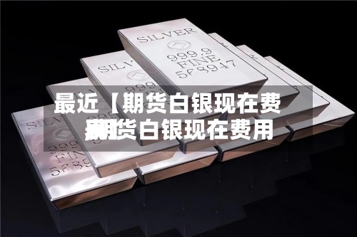 最近【期货白银现在费用
,期货白银现在费用
表】