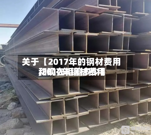 关于【2017年的钢材费用
,2017年钢材费用
和现在相差多少】-第2张图片