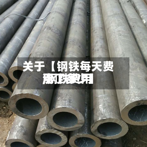 关于【钢铁每天费用
,钢铁费用
涨了多少】