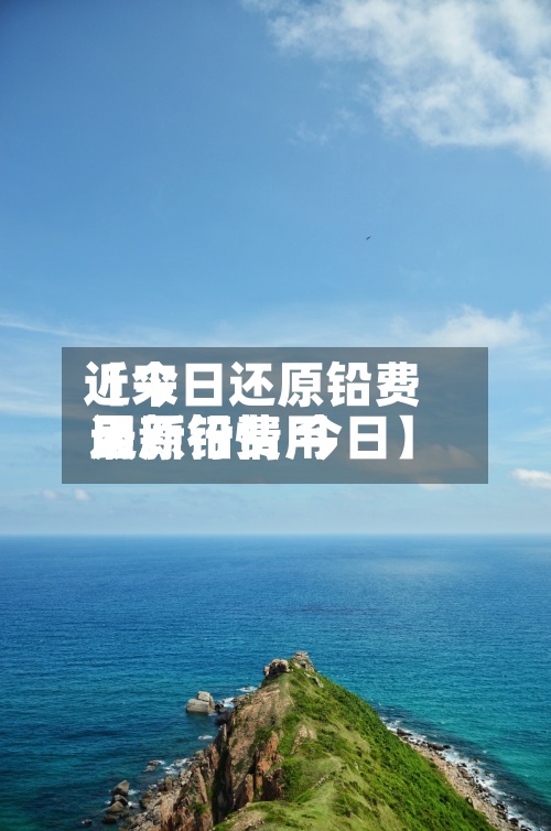 近来
【今日还原铅费用
还原铅费用
最新行情 今日】