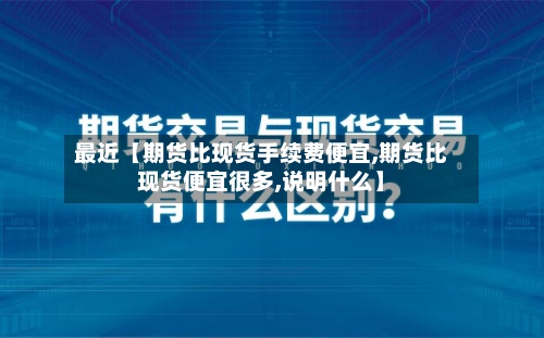 最近【期货比现货手续费便宜,期货比现货便宜很多,说明什么】