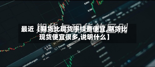 最近【期货比现货手续费便宜,期货比现货便宜很多,说明什么】-第2张图片