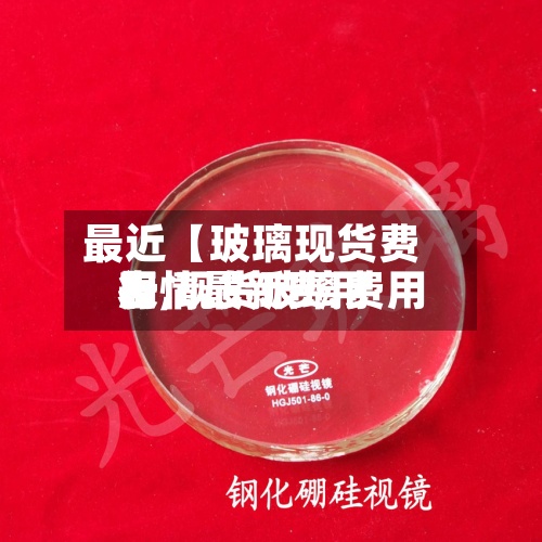 最近【玻璃现货费用表,现货玻璃费用行情最新费用】-第2张图片