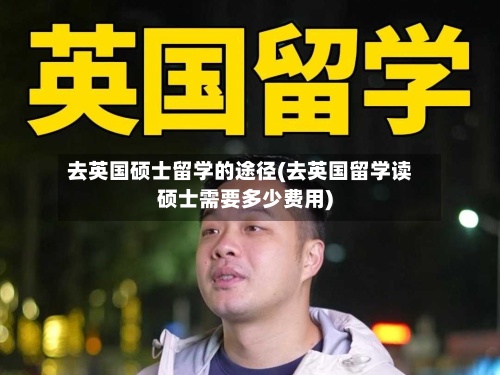 去英国硕士留学的途径(去英国留学读硕士需要多少费用)-第2张图片