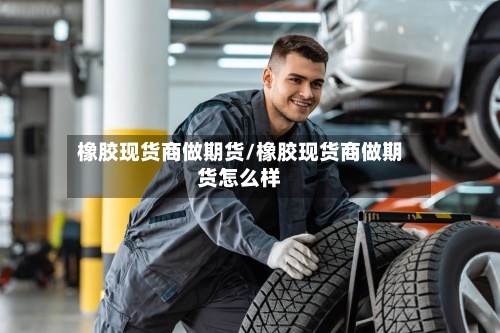 橡胶现货商做期货/橡胶现货商做期货怎么样-第2张图片