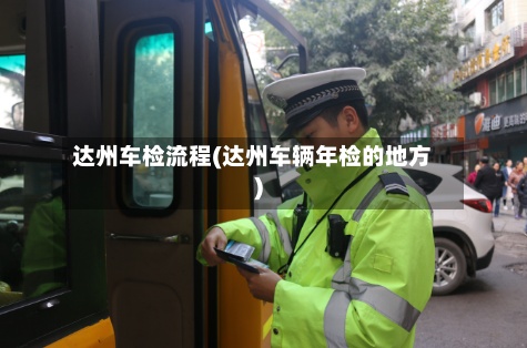 达州车检流程(达州车辆年检的地方)