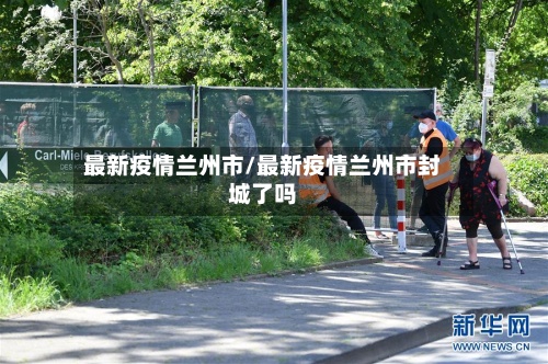 最新疫情兰州市/最新疫情兰州市封城了吗-第3张图片