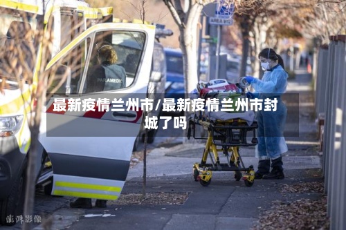 最新疫情兰州市/最新疫情兰州市封城了吗
