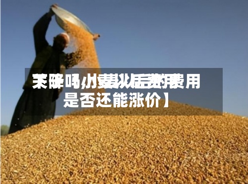 关于【小麦以后费用
下降吗,小麦以后的费用
是否还能涨价】