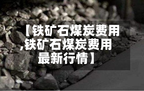 【铁矿石煤炭费用
,铁矿石煤炭费用
最新行情】