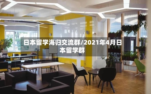 日本留学海归交流群/2021年4月日本留学群-第1张图片