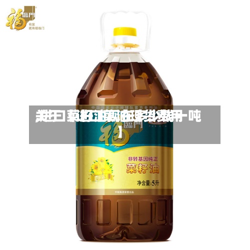 关于【进口菜油现货费用,进口菜籽油现在多少钱一吨】