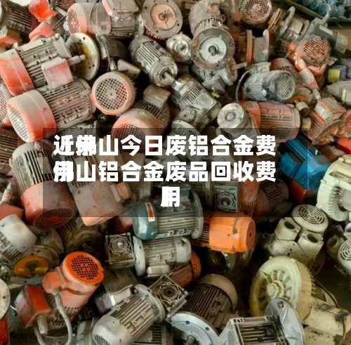 近来
【佛山今日废铝合金费用
佛山铝合金废品回收费用
】
