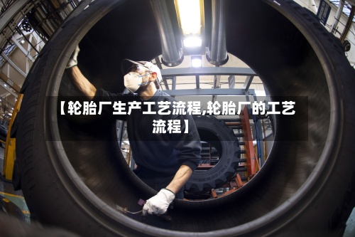 【轮胎厂生产工艺流程,轮胎厂的工艺流程】